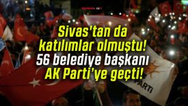 Sivas’tan da katılımlar olmuştu! 56 belediye başkanı AK Parti’ye geçti!