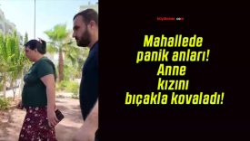 Mahallede panik anları! Anne kızını bıçakla kovaladı!