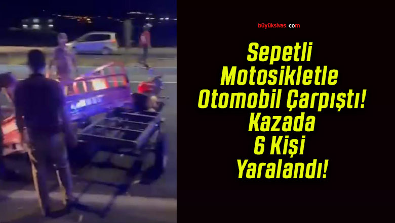 Sepetli Motosikletle Otomobil Çarpıştı! Kazada 6 Kişi Yaralandı!