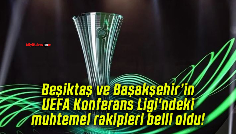 Beşiktaş ve Başakşehir’in UEFA Konferans Ligi’ndeki muhtemel rakipleri belli oldu!