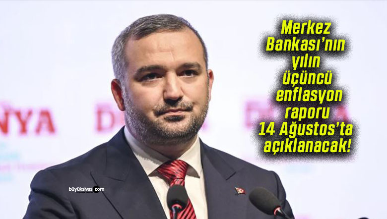 Merkez Bankası’nın yılın üçüncü enflasyon raporu 14 Ağustos’ta açıklanacak!