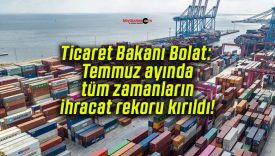 Ticaret Bakanı Bolat: Temmuz ayında tüm zamanların ihracat rekoru kırıldı!