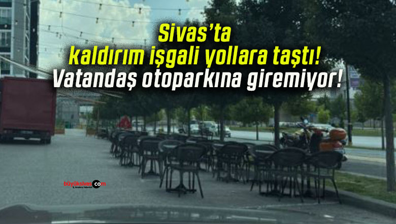 Sivas’ta kaldırım işgali yollara taştı! Vatandaş otoparkına giremiyor!