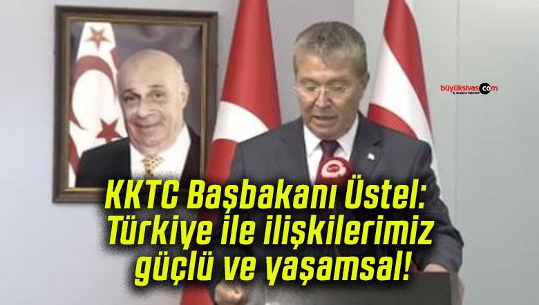 KKTC Başbakanı Üstel: Türkiye ile ilişkilerimiz güçlü ve yaşamsal!