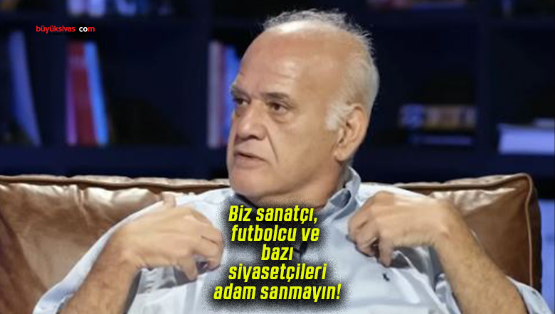 Biz sanatçı, futbolcu ve bazı siyasetçileri adam sanmayın!