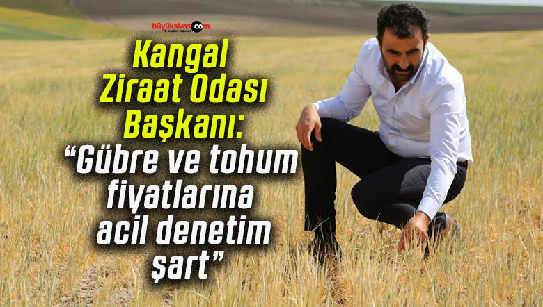 Kangal Ziraat Odası Başkanı: “Gübre ve tohum fiyatlarına acil denetim şart”