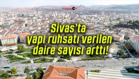 Sivas’ta yapı ruhsatı verilen daire sayısı arttı!