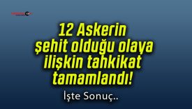 12 Askerin şehit olduğu olaya ilişkin tahkikat tamamlandı!