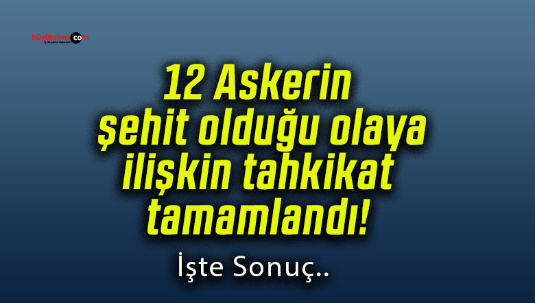12 Askerin şehit olduğu olaya ilişkin tahkikat tamamlandı!