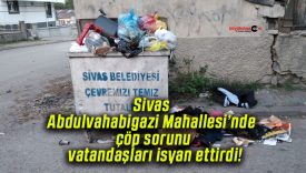 Sivas Abdulvahabigazi Mahallesi’nde çöp sorunu vatandaşları isyan ettirdi!