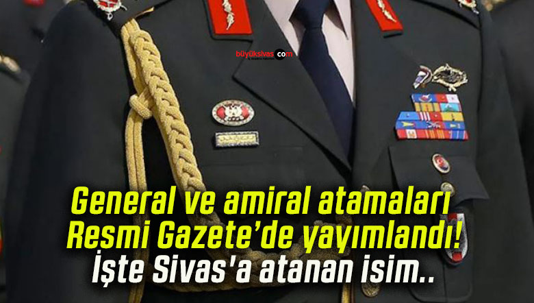 General ve amiral atamaları Resmi Gazete’de yayımlandı! İşte Sivas’a atanan isim..
