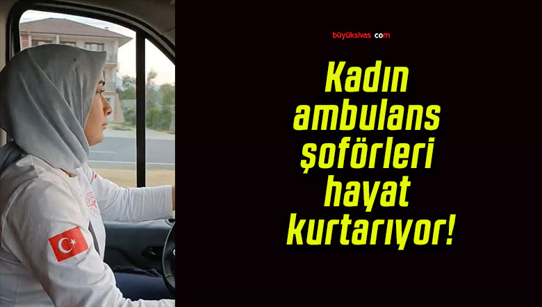 Kadın ambulans şoförleri hayat kurtarıyor!