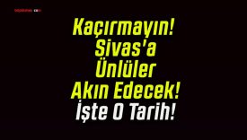 Kaçırmayın! Sivas’a Ünlüler Akın Edecek! İşte O Tarih!