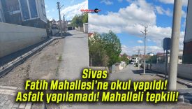 Sivas Fatih Mahallesi’ne okul yapıldı! Asfalt yapılamadı! Mahalleli tepkili!