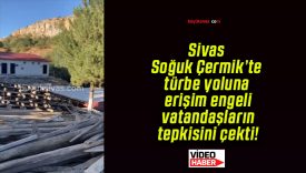 Sivas Soğuk Çermik’te türbe yoluna erişim engeli vatandaşların tepkisini çekti!