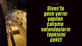 Sivas’ta gece yarısı yapılan çalışma vatandaşların tepkisini çekti!