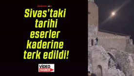 Sivas’taki tarihi eserler kaderine terk edildi!