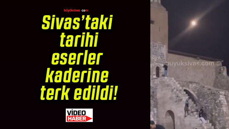 Sivas’taki tarihi eserler kaderine terk edildi!