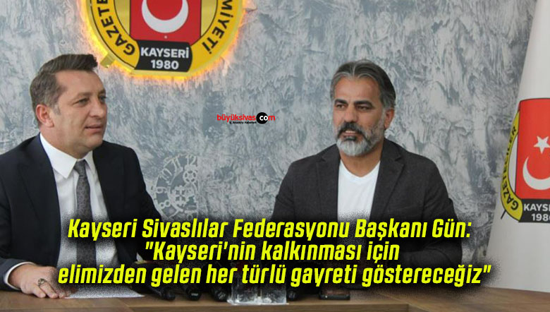 Kayseri Sivaslılar Federasyonu Başkanı Gün: “Kayseri’nin kalkınması için elimizden gelen her türlü gayreti göstereceğiz”