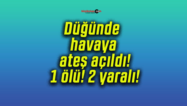 Düğünde havaya ateş açıldı! 1 ölü! 2 yaralı!