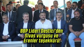 BBP Lideri Destici’den Sivas vurgusu ve Erenler teşekkürü!