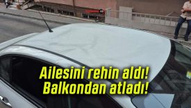 Ailesini rehin aldı balkondan atladı!