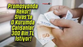 Promosyonda Rekor! Sivas’ta O Kurumda Çalışanlar 300 Bin TL İstiyor!