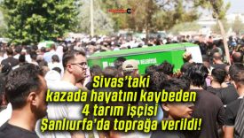 Sivas’taki kazada hayatını kaybeden 4 tarım işçisi Şanlıurfa’da toprağa verildi!