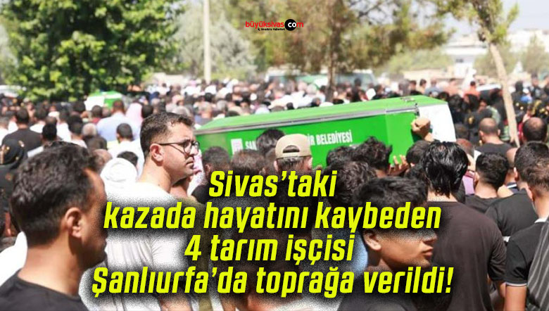 Sivas’taki kazada hayatını kaybeden 4 tarım işçisi Şanlıurfa’da toprağa verildi!