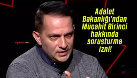 Adalet Bakanlığı’ndan Mücahit Birinci hakkında soruşturma izni!