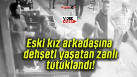 Eski kız arkadaşına dehşeti yaşatan zanlı tutuklandı!