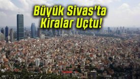 Büyük Sivas’ta Kiralar Uçtu!