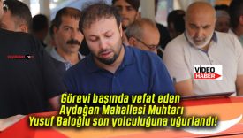 Görevi başında vefat eden Aydoğan Mahallesi Muhtarı Yusuf Baloğlu son yolculuğuna uğurlandı!