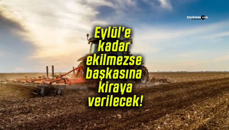 Eylül’e kadar ekilmezse başkasına kiraya verilecek!