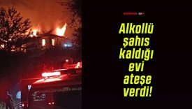 Alkollü şahıs kaldığı evi ateşe verdi!