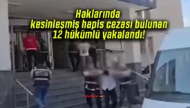 Haklarında kesinleşmiş hapis cezası bulunan 12 hükümlü yakalandı!