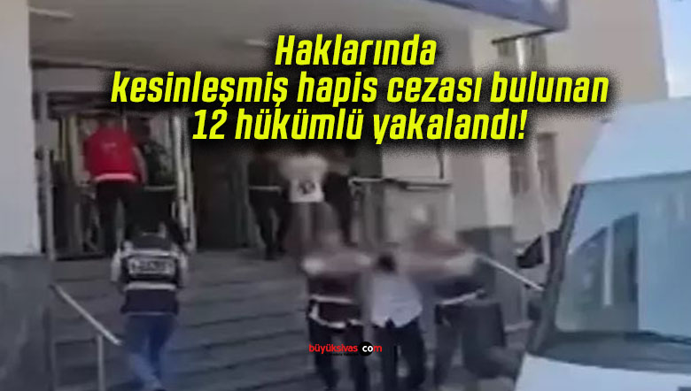 Haklarında kesinleşmiş hapis cezası bulunan 12 hükümlü yakalandı!