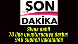 Sivas dahil 70 ilde uyuşturucuya darbe! 940 şüpheli yakalandı!