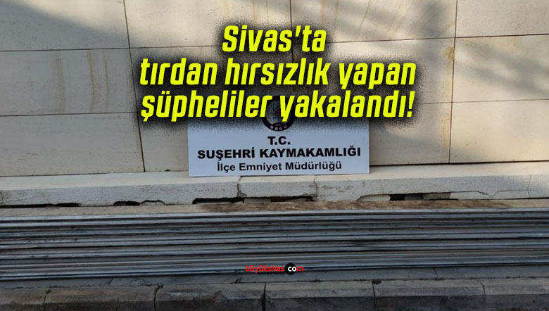 Sivas’ta tırdan hırsızlık yapan şüpheliler yakalandı!