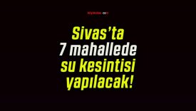 Sivas’ta 7 mahallede su kesintisi yapılacak!