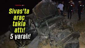 Sivas’ta araç takla attı! 5 yaralı!