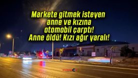 Markete gitmek isteyen anne ve kızına otomobil çarptı! Anne öldü! Kızı ağır yaralı!
