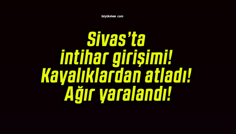 Sivas’ta intihar girişimi! Kayalıklardan atladı! Ağır yaralandı!