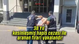 38 Yıl kesinleşmiş hapis cezası ile aranan firari yakalandı!