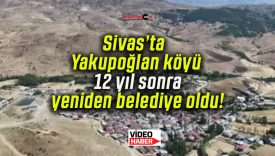 Sivas’ta Yakupoğlan köyü 12 yıl sonra yeniden belediye oldu!
