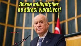 Sözde milliyetçiler bu süreci yıpratıyor!