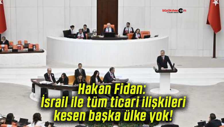 Hakan Fidan: İsrail ile tüm ticari ilişkileri kesen başka ülke yok!