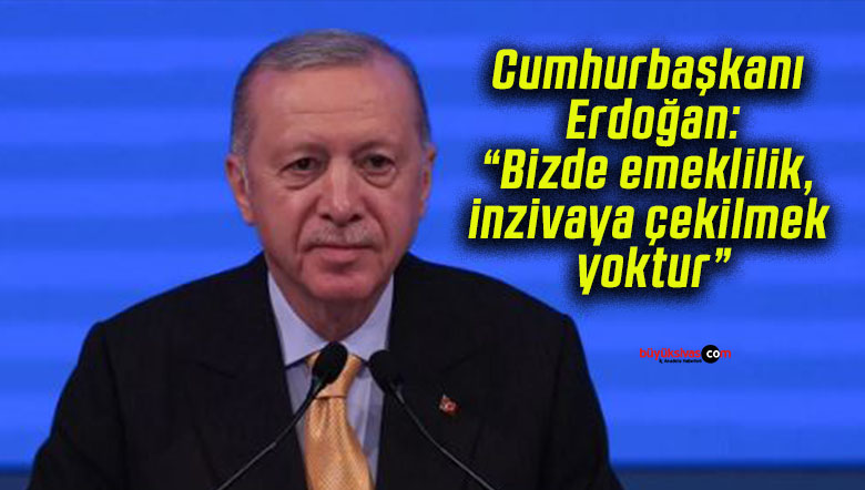 Cumhurbaşkanı Erdoğan: “Bizde emeklilik, inzivaya çekilmek yoktur”