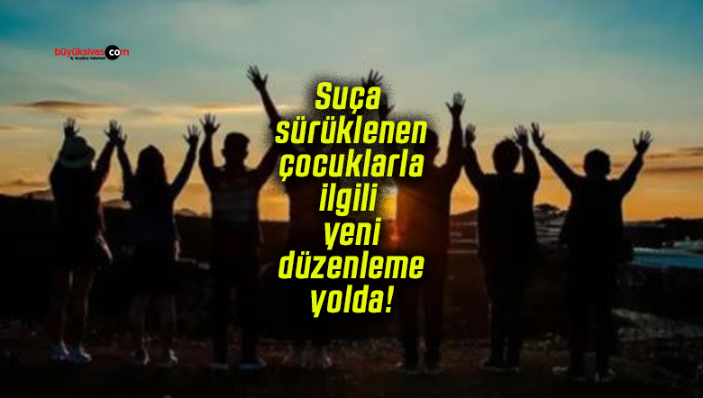 Suça sürüklenen çocuklarla ilgili yeni düzenleme yolda!