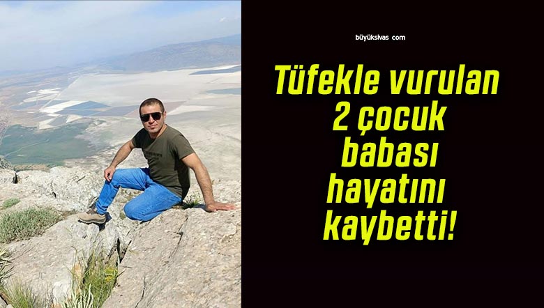 Tüfekle vurulan 2 çocuk babası hayatını kaybetti!